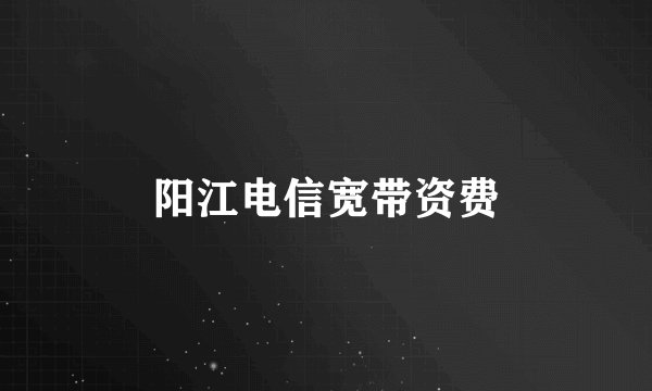 阳江电信宽带资费