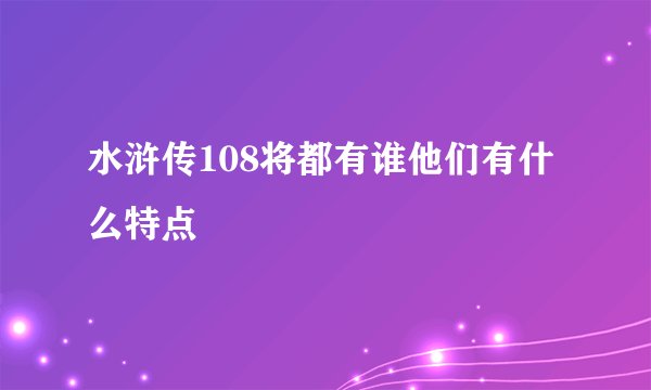 水浒传108将都有谁他们有什么特点