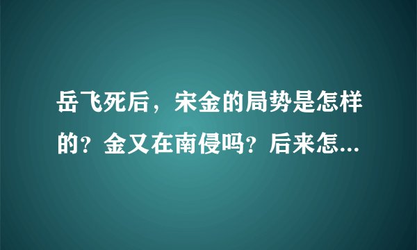 岳飞死后，宋金的局势是怎样的？金又在南侵吗？后来怎么又和的？《说岳全传》里的故事是真的嘛？