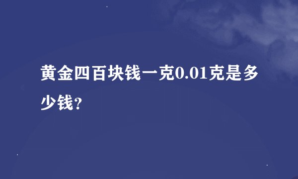 黄金四百块钱一克0.01克是多少钱？