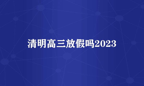 清明高三放假吗2023