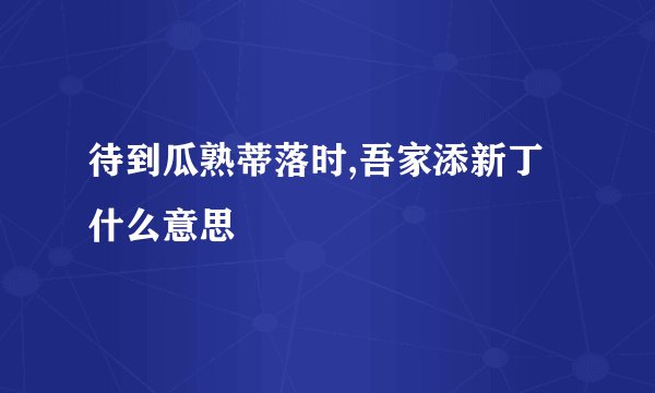 待到瓜熟蒂落时,吾家添新丁什么意思