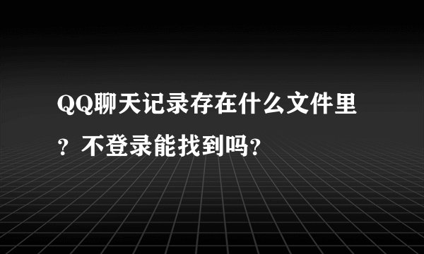 QQ聊天记录存在什么文件里？不登录能找到吗？