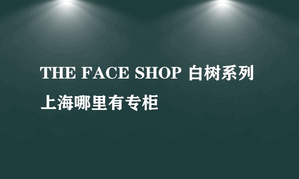 THE FACE SHOP 白树系列上海哪里有专柜