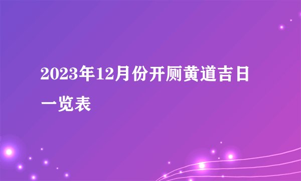 2023年12月份开厕黄道吉日一览表