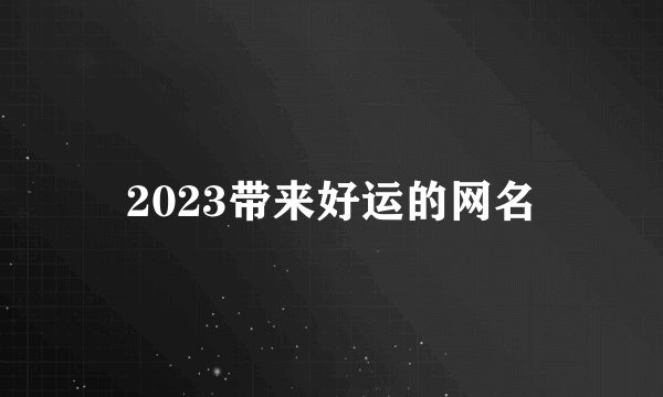 2023带来好运的网名