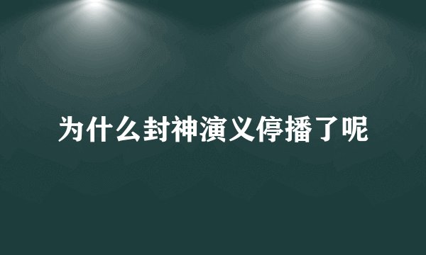 为什么封神演义停播了呢