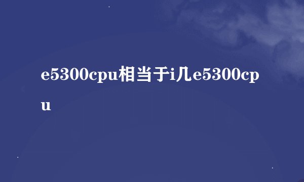 e5300cpu相当于i几e5300cpu