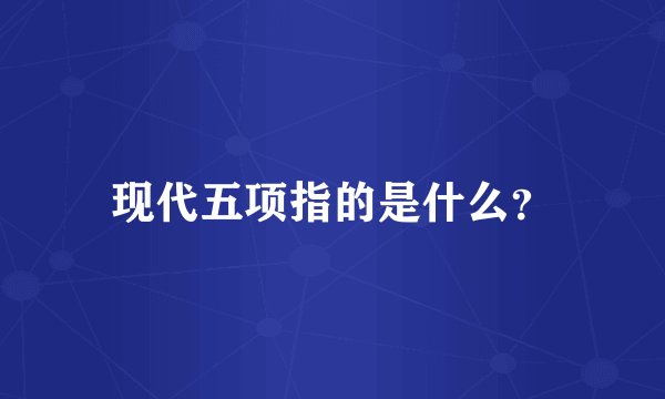 现代五项指的是什么？