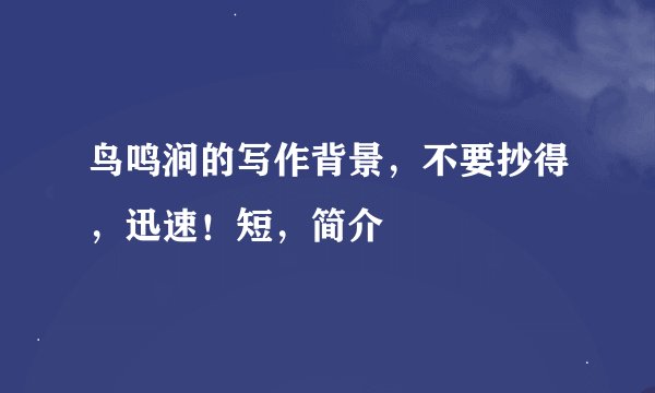 鸟鸣涧的写作背景，不要抄得，迅速！短，简介