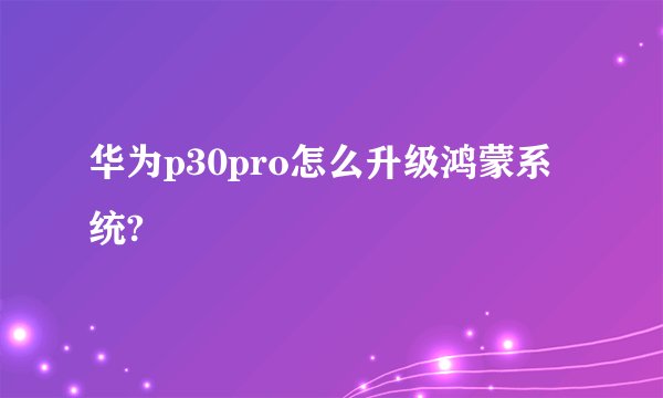 华为p30pro怎么升级鸿蒙系统?