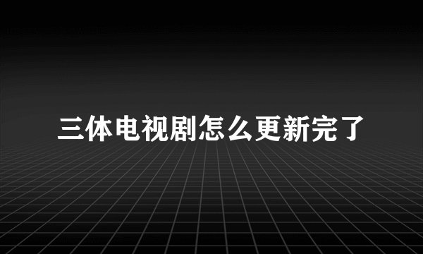 三体电视剧怎么更新完了