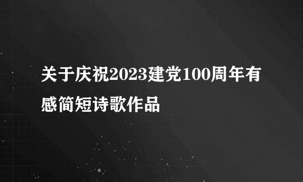 关于庆祝2023建党100周年有感简短诗歌作品