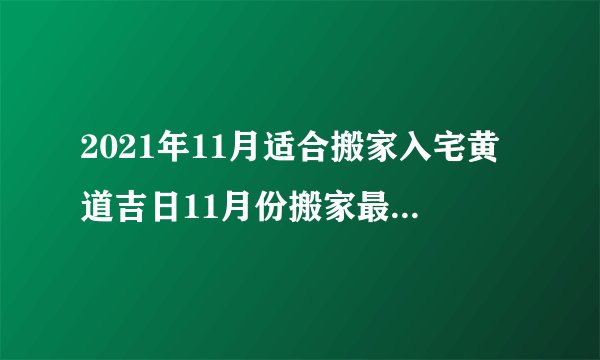 2021年11月适合搬家入宅黄道吉日11月份搬家最好的日子是哪一天