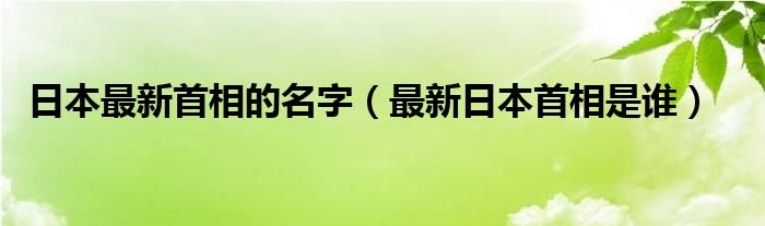 日本最新首相的名字最新日本首相是谁