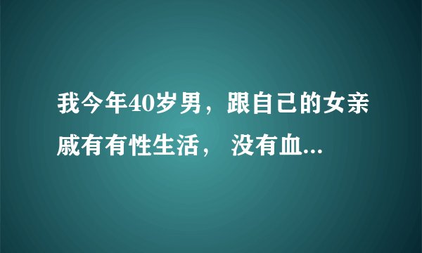 我今年40岁男，跟自己的女亲戚有有性生活， 没有血缘关系，我离婚，她丧偶，我想和她结婚但是我很苦恼