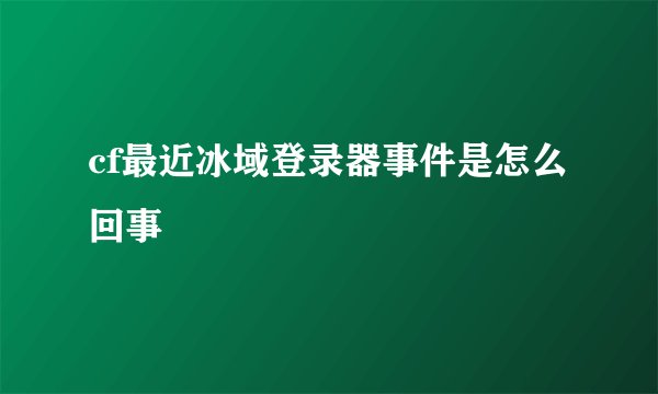 cf最近冰域登录器事件是怎么回事