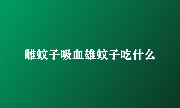雌蚊子吸血雄蚊子吃什么