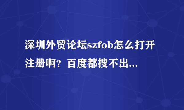 深圳外贸论坛szfob怎么打开注册啊？百度都搜不出来这个网站啊！急需！跪谢！
