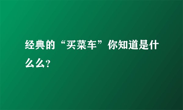 经典的“买菜车”你知道是什么么？
