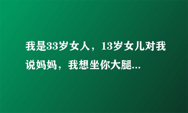 我是33岁女人，13岁女儿对我说妈妈，我想坐你大腿上，撒会娇，可以吗。我该怎么办