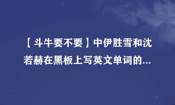 【斗牛要不要】中伊胜雪和沈若赫在黑板上写英文单词的是哪一集？几分几秒都要.最好有网址