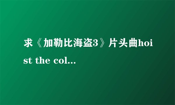 求《加勒比海盗3》片头曲hoist the colours 的中文译本