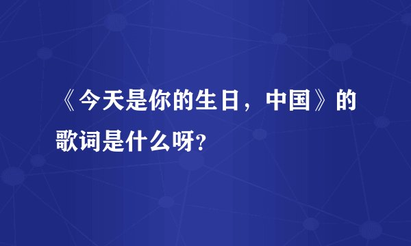 《今天是你的生日，中国》的歌词是什么呀？