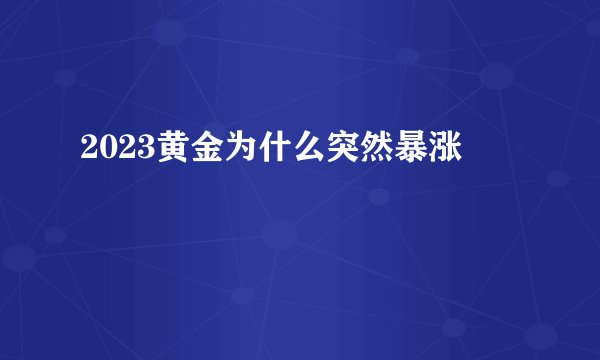 2023黄金为什么突然暴涨