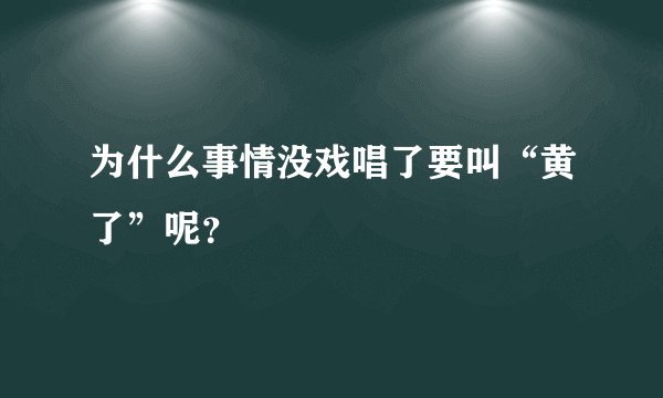 为什么事情没戏唱了要叫“黄了”呢？