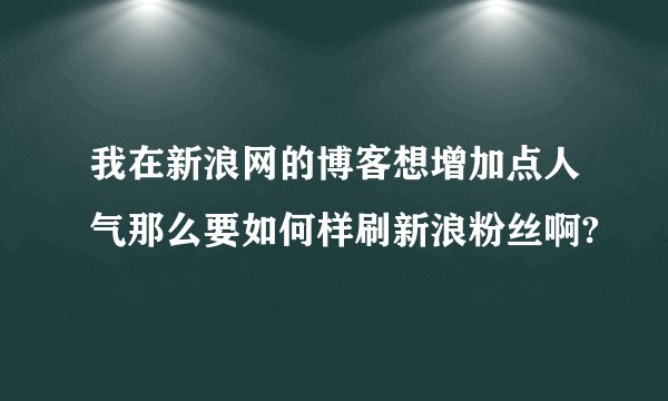 我在新浪网的博客想增加点人气那么要如何样刷新浪粉丝啊?