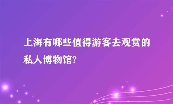 上海有哪些值得游客去观赏的私人博物馆?
