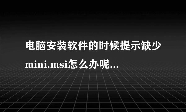 电脑安装软件的时候提示缺少mini.msi怎么办呢？哪位给指导一下啊，谢谢。