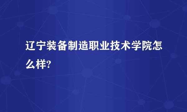 辽宁装备制造职业技术学院怎么样?