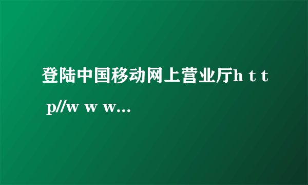 登陆中国移动网上营业厅h t t p//w w w,c h i n a m o b i l e,