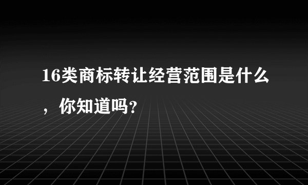 16类商标转让经营范围是什么，你知道吗？