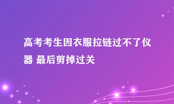 高考考生因衣服拉链过不了仪器 最后剪掉过关
