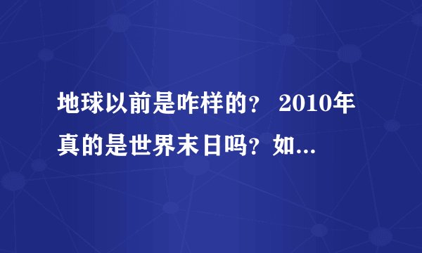 地球以前是咋样的？ 2010年真的是世界末日吗？如果是的话，那有怎么算出来？
