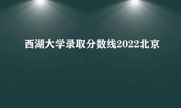 西湖大学录取分数线2022北京