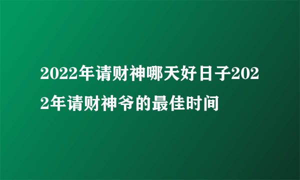 2022年请财神哪天好日子2022年请财神爷的最佳时间