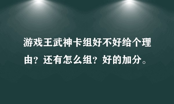 游戏王武神卡组好不好给个理由？还有怎么组？好的加分。