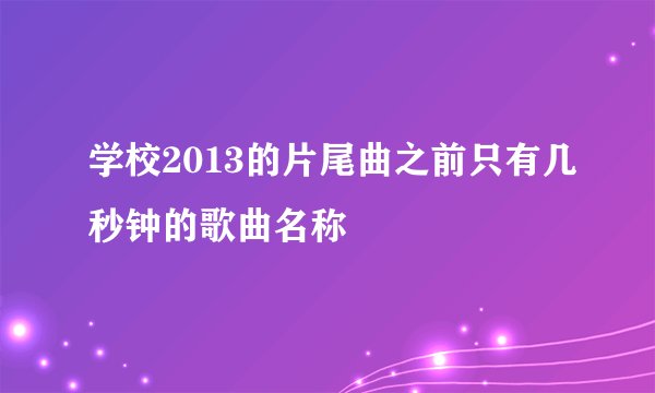 学校2013的片尾曲之前只有几秒钟的歌曲名称