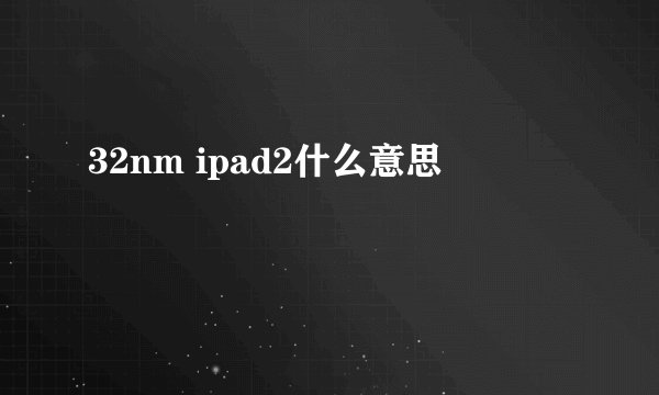 32nm ipad2什么意思
