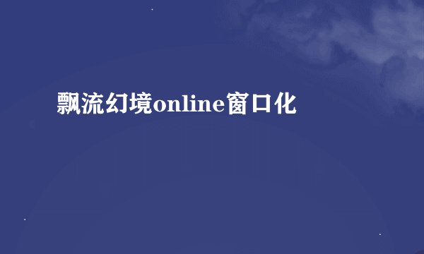 飘流幻境online窗口化
