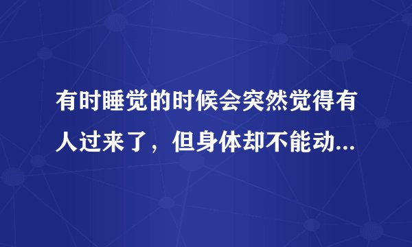 有时睡觉的时候会突然觉得有人过来了，但身体却不能动，好像自己的意识不能控制自己肢体，这是怎么回事啊