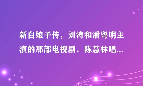 新白娘子传，刘涛和潘粤明主演的那部电视剧，陈慧林唱的片尾曲叫什么名字
