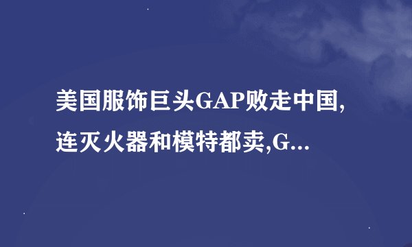 美国服饰巨头GAP败走中国,连灭火器和模特都卖,GAP的衣服怎么样?_百度...