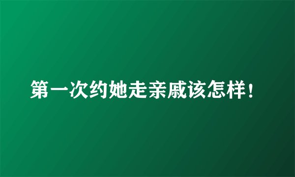 第一次约她走亲戚该怎样！