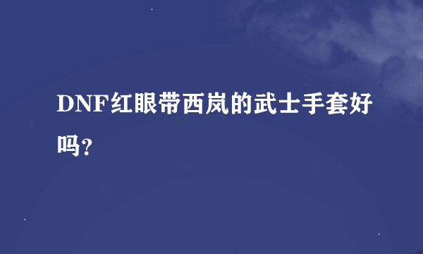 DNF红眼带西岚的武士手套好吗？