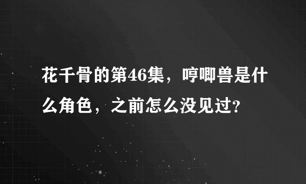 花千骨的第46集，哼唧兽是什么角色，之前怎么没见过？